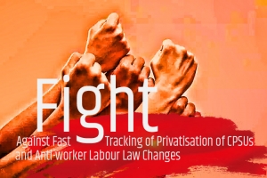 Prepare for Intensified United Fight Against Fast Tracking of Privatisation of CPSUs and Anti-worker Labour Law Changes by the Government